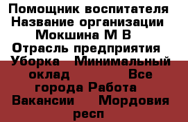 Помощник воспитателя › Название организации ­ Мокшина М.В. › Отрасль предприятия ­ Уборка › Минимальный оклад ­ 11 000 - Все города Работа » Вакансии   . Мордовия респ.